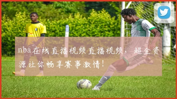 nba在线直播视频直播视频，超全资源让你畅享赛事激情！