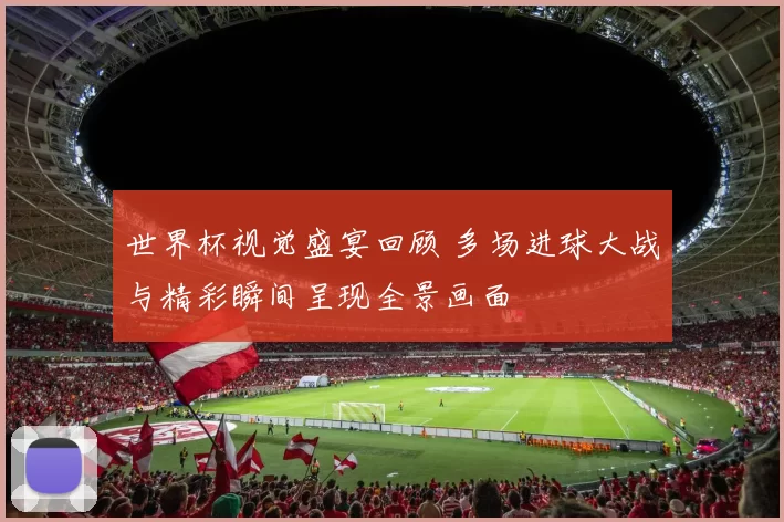 世界杯视觉盛宴回顾 多场进球大战与精彩瞬间呈现全景画面