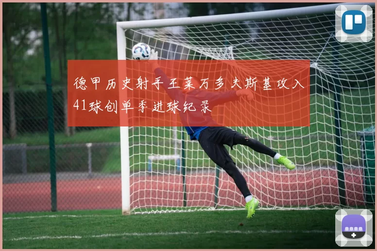 德甲历史射手王莱万多夫斯基攻入41球创单季进球纪录