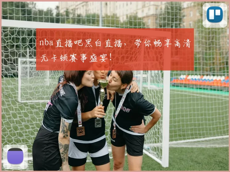 nba直播吧黑白直播，带你畅享高清无卡顿赛事盛宴！