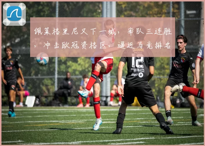 佩莱格里尼又下一城,率队三连胜,冲击欧冠资格区,逼近马竞排名_安东尼_马德里竞技_皇家贝蒂斯