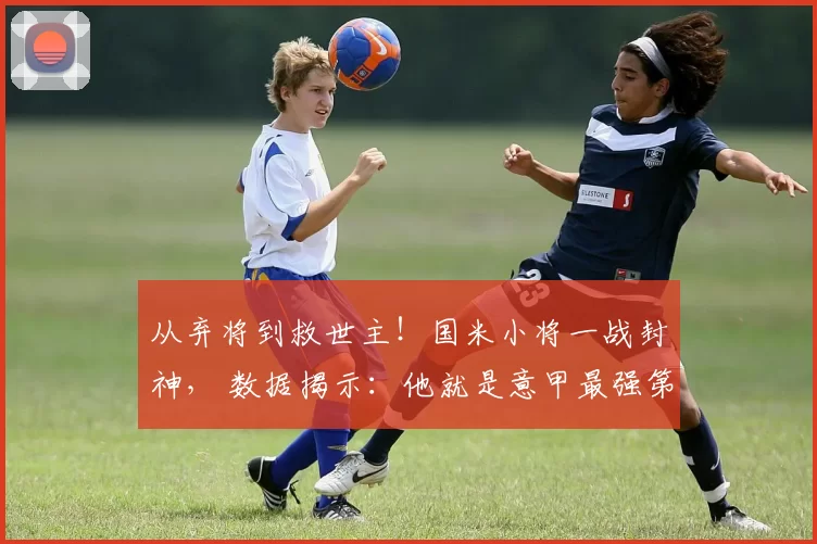 从弃将到救世主！国米小将一战封神， 数据揭示：他就是意甲最强第12人！_皮奥_那不勒斯_年轻人