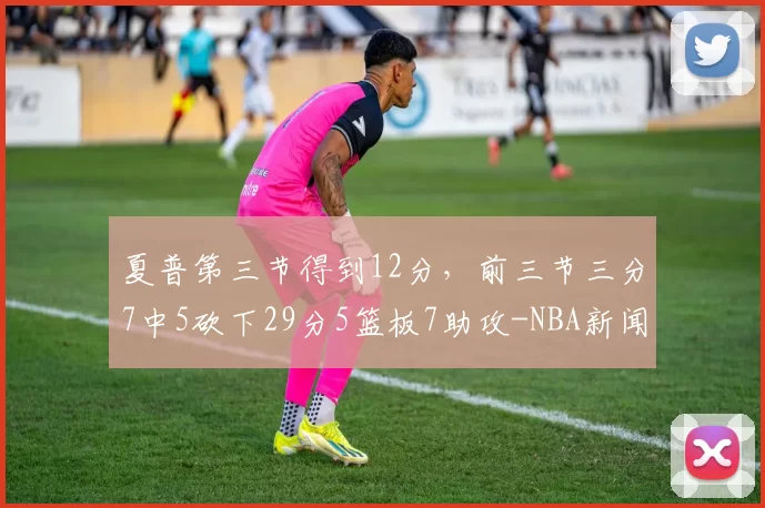 夏普第三节得到12分,前三节三分7中5砍下29分5篮板7助攻-NBA新闻