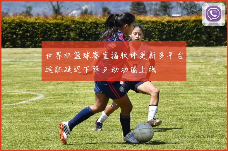 世界杯篮球赛直播软件更新多平台适配延迟下降互动功能上线