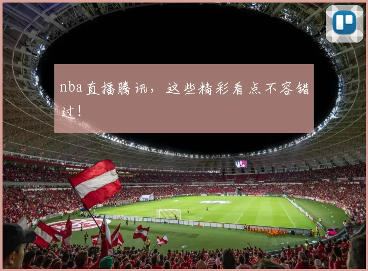 nba直播腾讯，这些精彩看点不容错过！