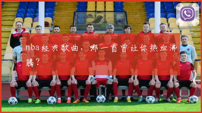 nba经典歌曲，哪一首曾让你热血沸腾？