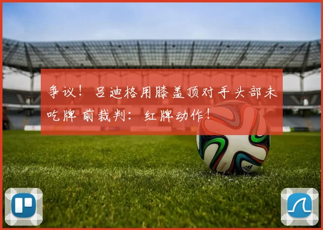 争议！吕迪格用膝盖顶对手头部未吃牌 前裁判：红牌动作！