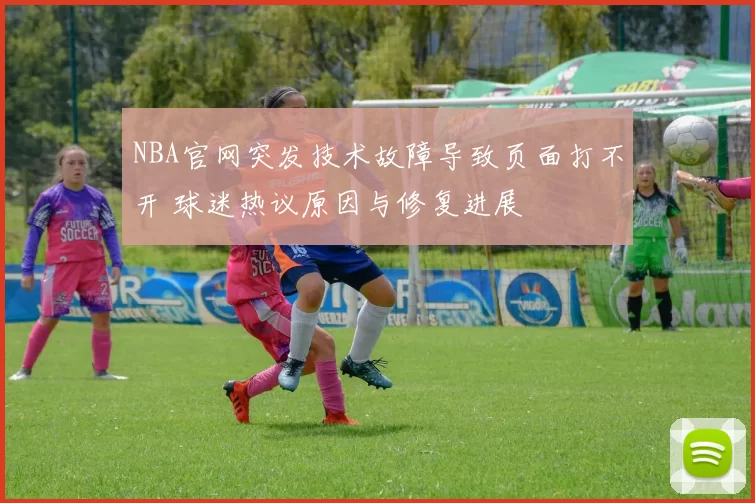 NBA官网突发技术故障导致页面打不开 球迷热议原因与修复进展