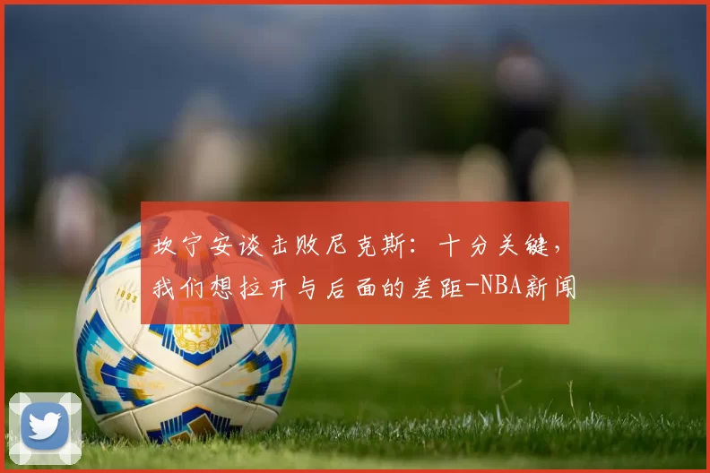 坎宁安谈击败尼克斯:十分关键,我们想拉开与后面的差距-NBA新闻