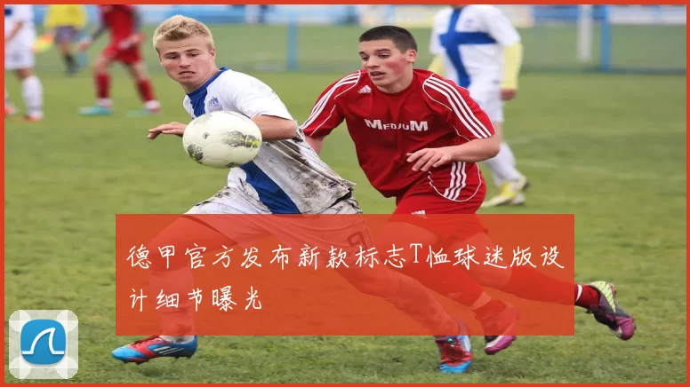 德甲官方发布新款标志T恤球迷版设计细节曝光