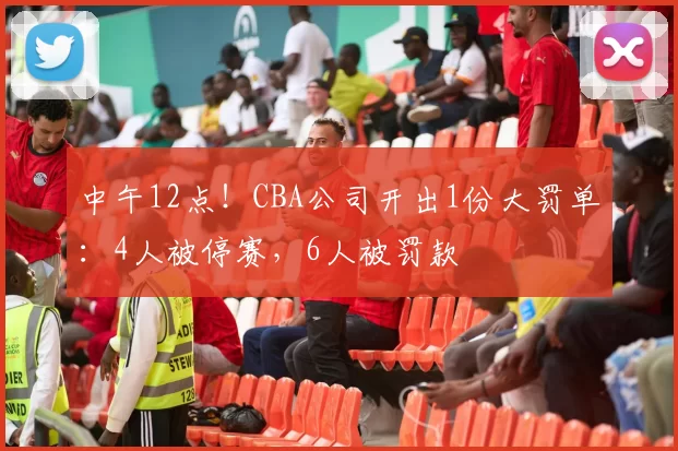 中午12点！CBA公司开出1份大罚单：4人被停赛，6人被罚款