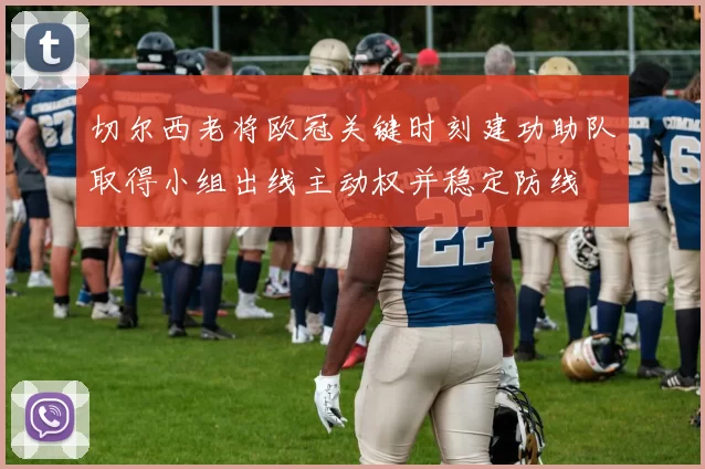 切尔西老将欧冠关键时刻建功助队取得小组出线主动权并稳定防线