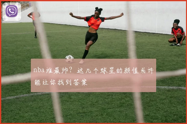 nba谁最帅？这几个球星的颜值或许能让你找到答案