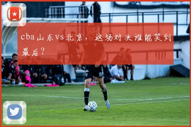 cba山东vs北京,这场对决谁能笑到最后?