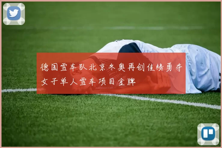 德国雪车队北京冬奥再创佳绩勇夺女子单人雪车项目金牌