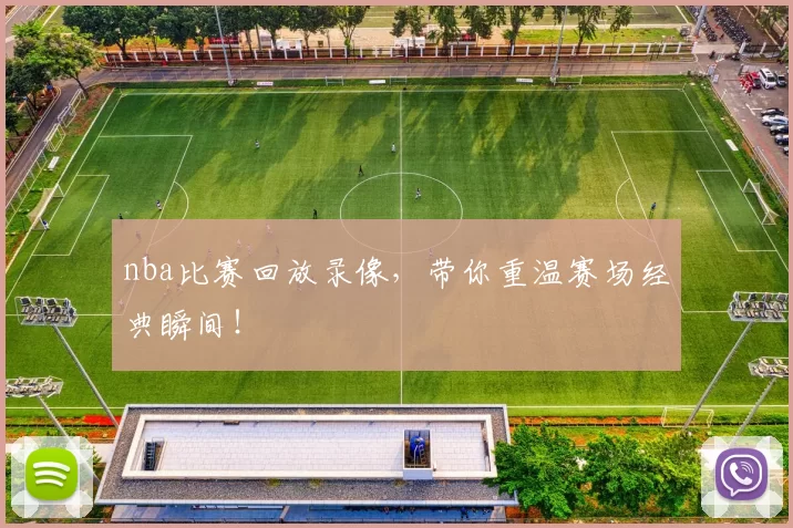 nba比赛回放录像，带你重温赛场经典瞬间！