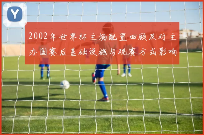 2002年世界杯主场配置回顾及对主办国赛后基础设施与观赛方式影响