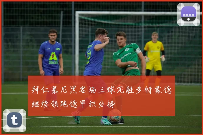 拜仁慕尼黑客场三球完胜多特蒙德继续领跑德甲积分榜