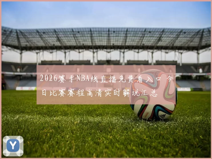 2026赛季NBA线直播免费看入口 今日比赛赛程高清实时解说汇总