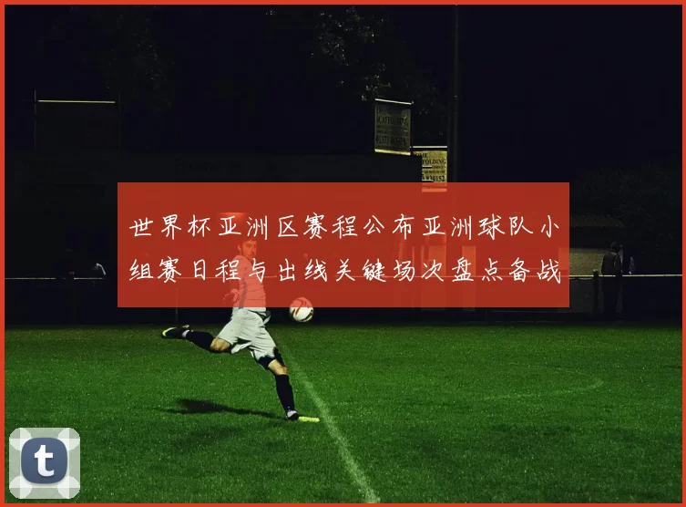 世界杯亚洲区赛程公布亚洲球队小组赛日程与出线关键场次盘点备战要点