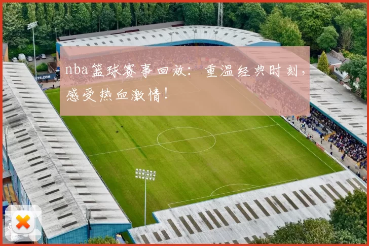nba篮球赛事回放：重温经典时刻，感受热血激情！