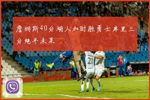 詹姆斯40分湖人加时胜勇士库里三分绝平未果