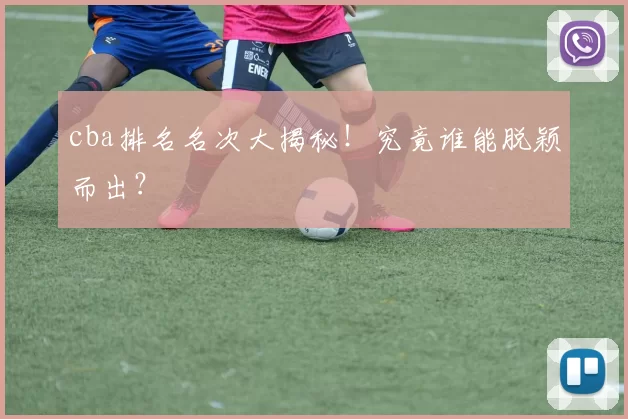 cba排名名次大揭秘！究竟谁能脱颖而出？