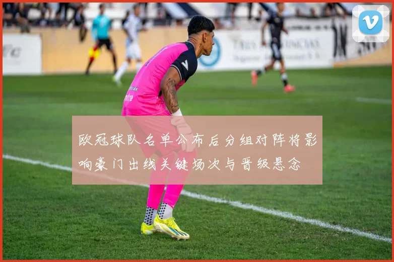 欧冠球队名单公布后分组对阵将影响豪门出线关键场次与晋级悬念