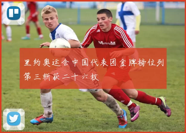 里约奥运会中国代表团金牌榜位列第三斩获二十六枚