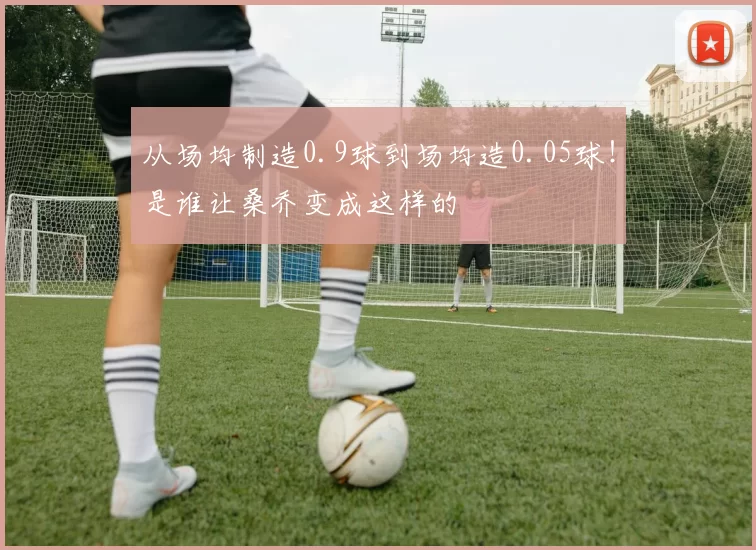 从场均制造0.9球到场均造0.05球！是谁让桑乔变成这样的
