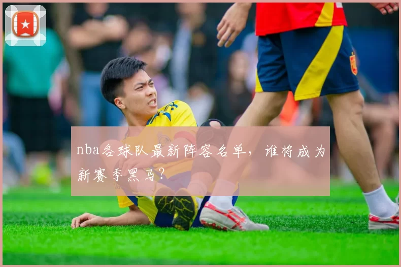 nba各球队最新阵容名单，谁将成为新赛季黑马？